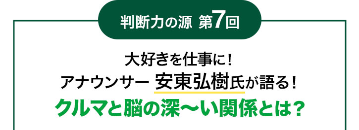 判断力の源 第7回 大好きを仕事に! アナウンサー 安東弘樹氏が語る! クルマと脳の深~い関係とは?