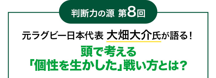 判断力の源 第8回 元ラグビー日本代表 大畑大介氏が語る! 頭で考える「個性を生かした」戦い方とは?
