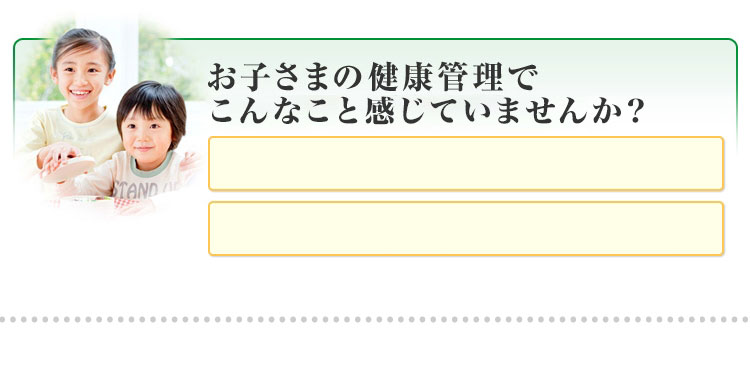 お子さまの健康管理でこんなこと感じていませんか?