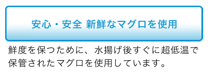 安心・安全 新鮮なマグロを使用 鮮度を保つために、水揚げ後すぐに超低温で保管されたマグロを使用しています。