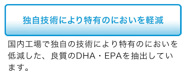 独自技術により特有のにおいを低減 国内工場で独自の技術により特有のにおいを低減した、良質のDHA・EPAを抽出しています。