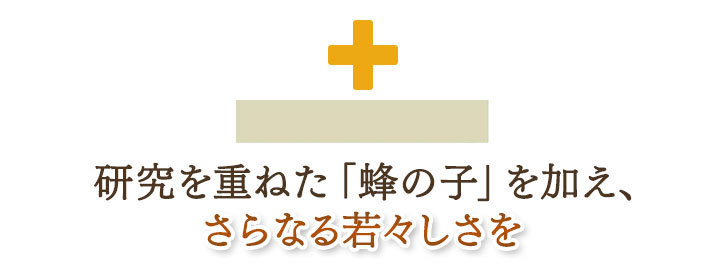 研究を重ねた「蜂の子」を加え、さらなる若々しさを