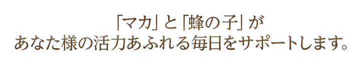 「マカ」と「蜂の子」があなた様の活力あふれる毎日をサポートします。