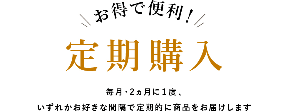 お得で便利!定期購入 毎月・2ヵ月に1度、いずれかお好きな間隔で定期的に商品をお届けします