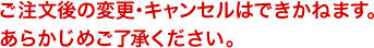 ご注文後の変更・キャンセルはできかねます。あらかじめご了承ください。