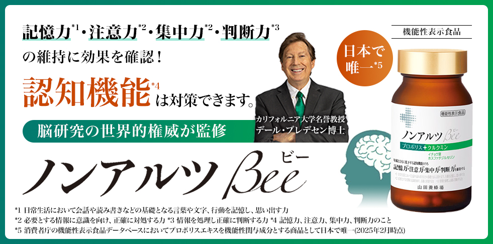 記憶力*1・注意力*2・集中力*2・判断力*3の維持に効果を確認! 日本で唯一*5 認知機能*4は対策できます。脳研究の世界的権威が監修 カリフォルニア大学名誉教授 デール・ブレデセン博士 ノンアルツ Beeビー *1 日常生活において会話や読み書きなどの基礎となる言葉や文字、行動を記憶し、思い出す力 *2 必要とする情報に意識を向け、正確に対処する力 *3 情報を処理し正確に判断する力 *4 記憶力、注意力、集中力、判断力のこと *5 消費者庁の機能性表示食品データベースにおいてプロポリスエキスを機能性関与成分とする商品として日本で唯一(2025年2月時点)
