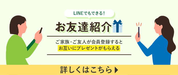LINEでもできる! お友達紹介 ご家族・ご友人が会員登録するとお互いにプレゼントがもらえる 詳しくはこちら
